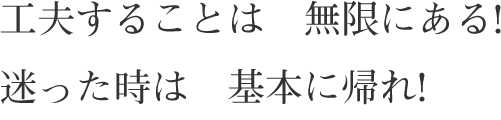 工夫することは　無限にある!
迷った時は　基本に帰れ!